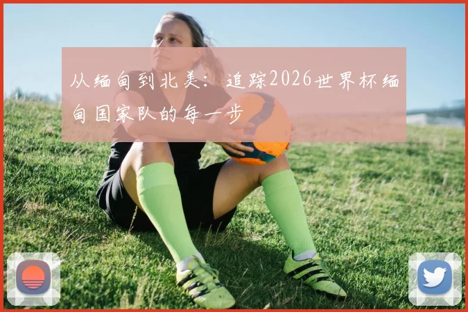 从缅甸到北美:追踪2026世界杯缅甸国家队的每一步