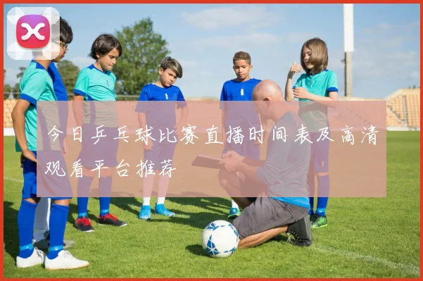 今日乒乓球比赛直播时间表及高清观看平台推荐