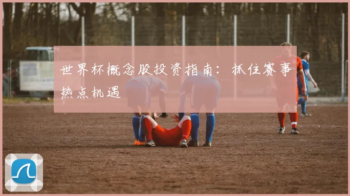 世界杯概念股投资指南:抓住赛事热点机遇